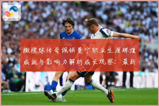 橄榄球传奇佩顿曼宁职业生涯辉煌成就与影响力解析成长观察：最新赛事动态与深度分析