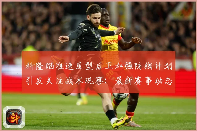 科隆瞄准速度型后卫加强防线计划引发关注战术观察：最新赛事动态与深度分析