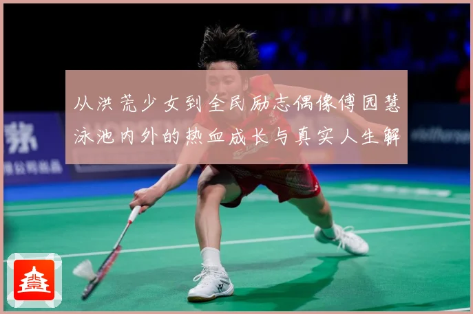 从洪荒少女到全民励志偶像傅园慧泳池内外的热血成长与真实人生解析：最新赛事动态与深度分析