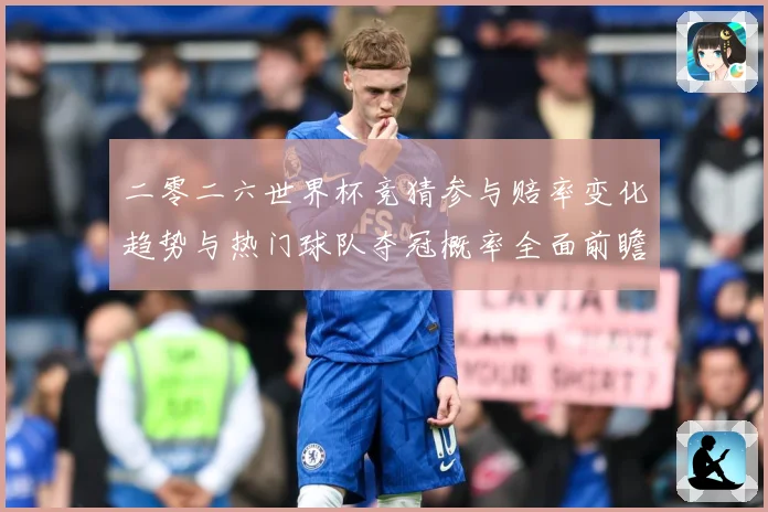 二零二六世界杯竞猜参与赔率变化趋势与热门球队夺冠概率全面前瞻：赛事焦点深度解读与最新形势分析