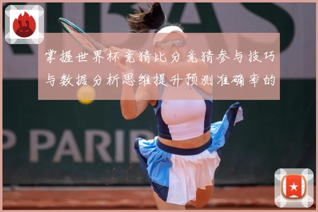 掌握世界杯竞猜比分竞猜参与技巧与数据分析思维提升预测准确率的数据研判：最新赛事动态与深度分析