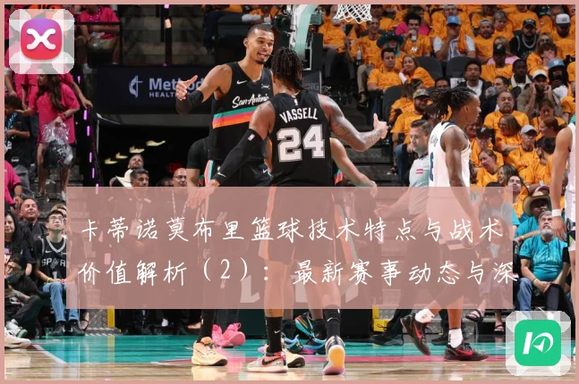 卡蒂诺莫布里篮球技术特点与战术价值解析（2）：最新赛事动态与深度分析