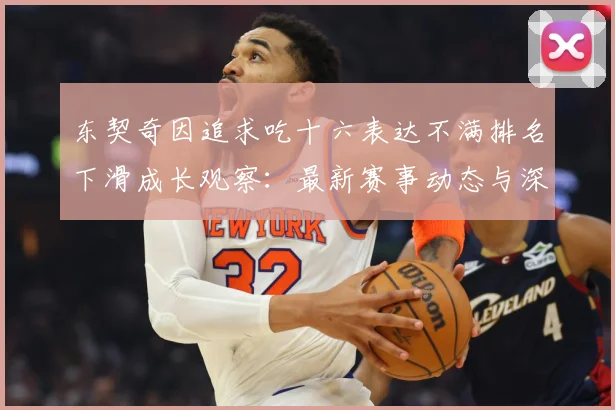 东契奇因追求吃十六表达不满排名下滑成长观察：最新赛事动态与深度分析