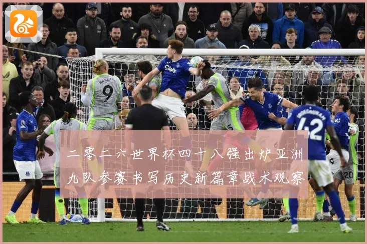 二零二六世界杯四十八强出炉亚洲九队参赛书写历史新篇章战术观察：最新赛事动态与深度分析