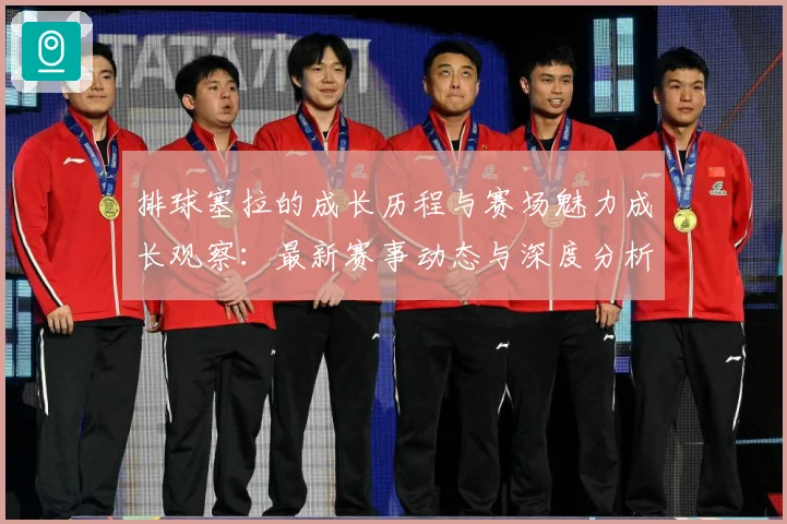 排球塞拉的成长历程与赛场魅力成长观察：最新赛事动态与深度分析