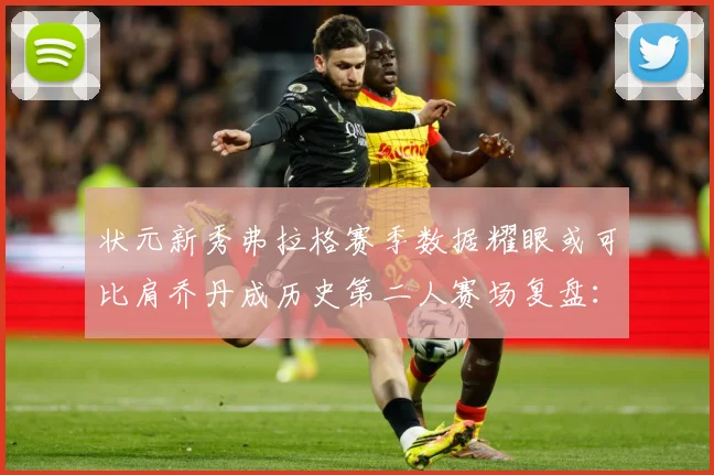 状元新秀弗拉格赛季数据耀眼或可比肩乔丹成历史第二人赛场复盘：最新赛事动态与深度分析