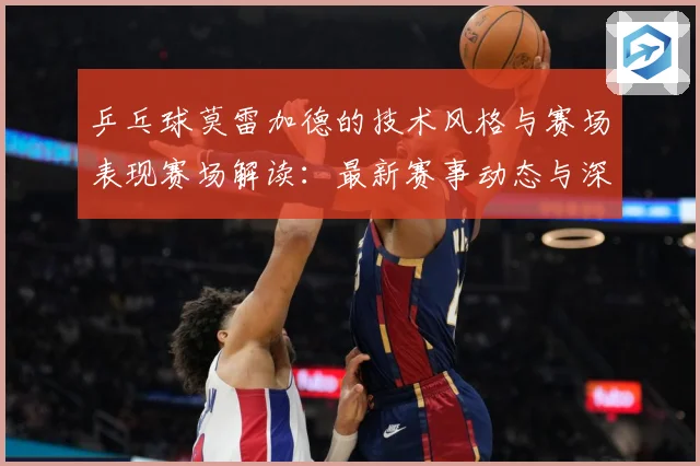 乒乓球莫雷加德的技术风格与赛场表现赛场解读：最新赛事动态与深度分析