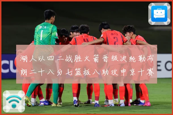 湖人以四二战胜火箭晋级次轮勒布朗二十八分七篮板八助攻申京十赛场复盘：最新赛事动态与深度分析