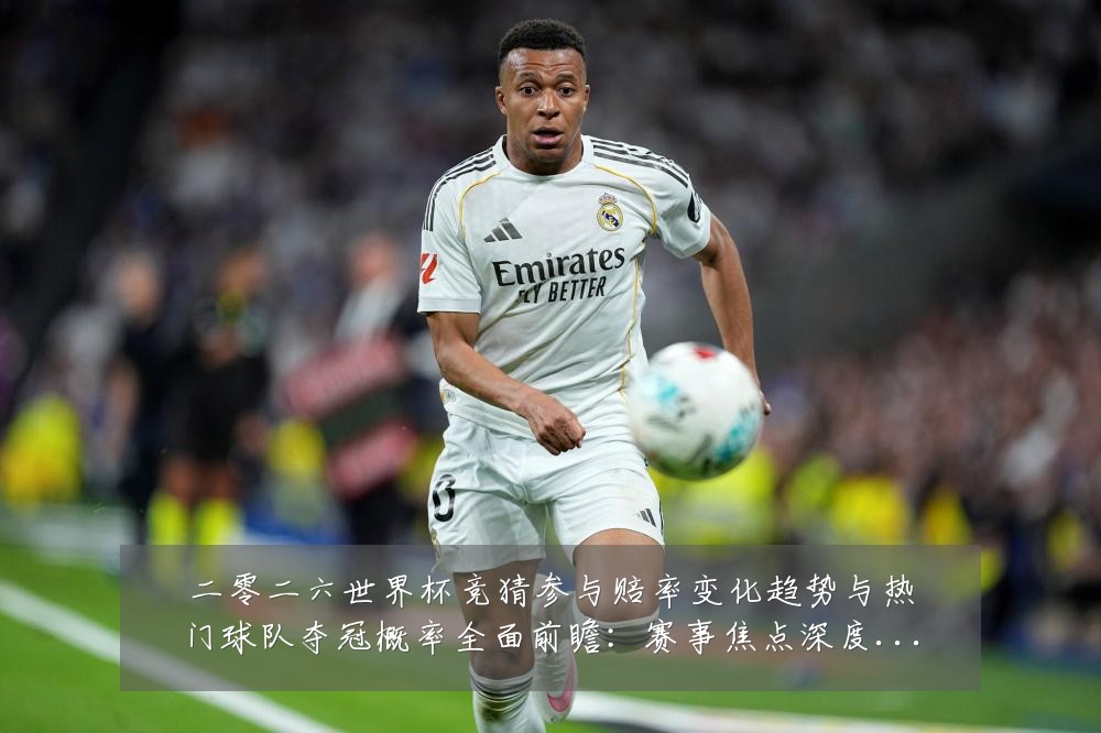 二零二六世界杯竞猜参与赔率变化趋势与热门球队夺冠概率全面前瞻:赛事焦点深度解读与最新形势分析
