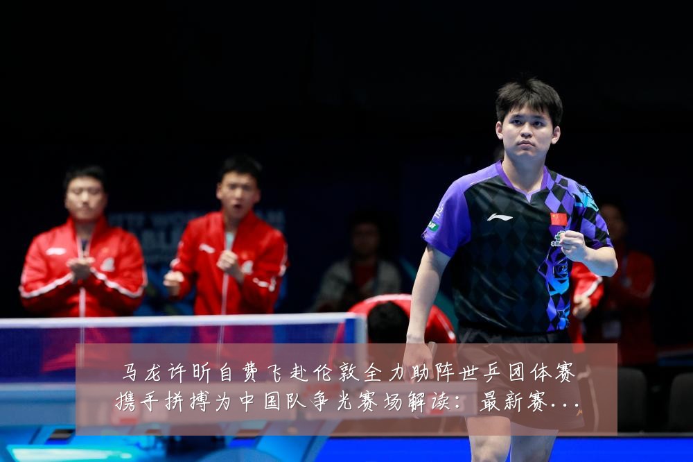 马龙许昕自费飞赴伦敦全力助阵世乒团体赛携手拼搏为中国队争光赛场解读：最新赛事动态与深度分析