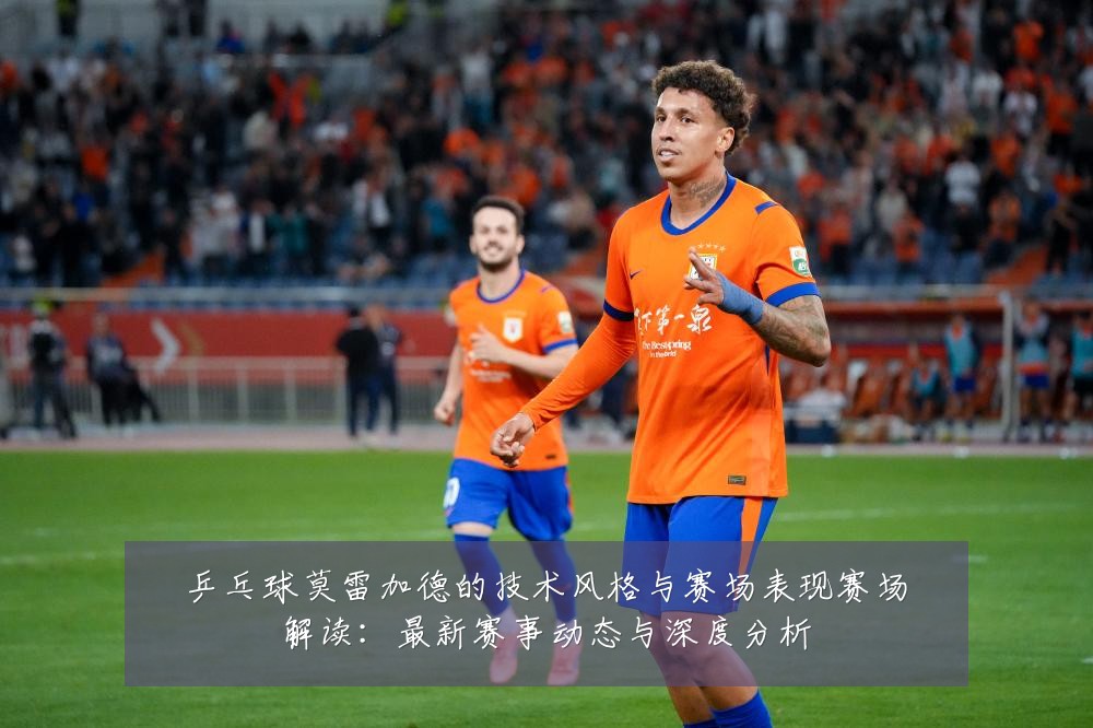 乒乓球莫雷加德的技术风格与赛场表现赛场解读：最新赛事动态与深度分析