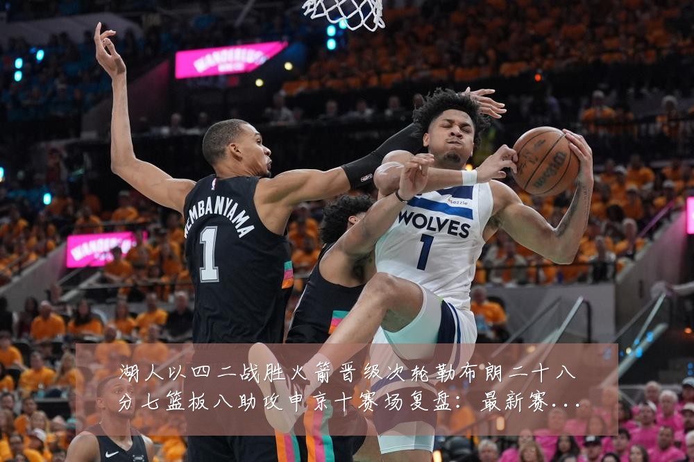 湖人以四二战胜火箭晋级次轮勒布朗二十八分七篮板八助攻申京十赛场复盘:最新赛事动态与深度分析