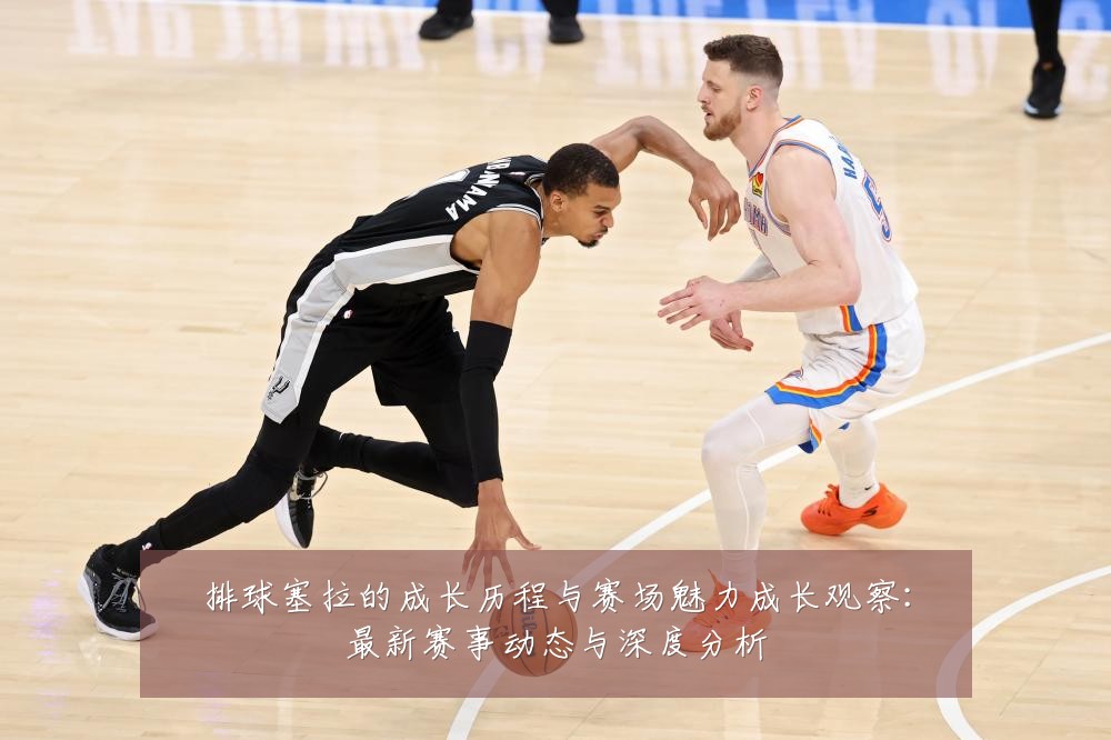 排球塞拉的成长历程与赛场魅力成长观察：最新赛事动态与深度分析