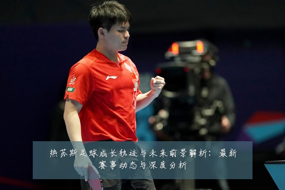 热苏斯足球成长轨迹与未来前景解析：最新赛事动态与深度分析