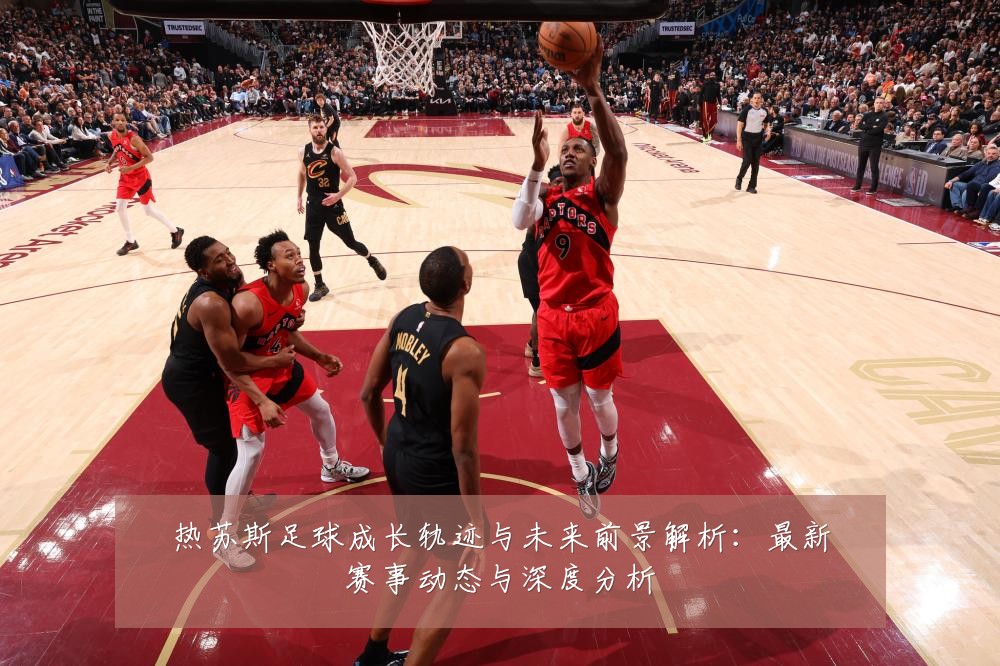 热苏斯足球成长轨迹与未来前景解析：最新赛事动态与深度分析