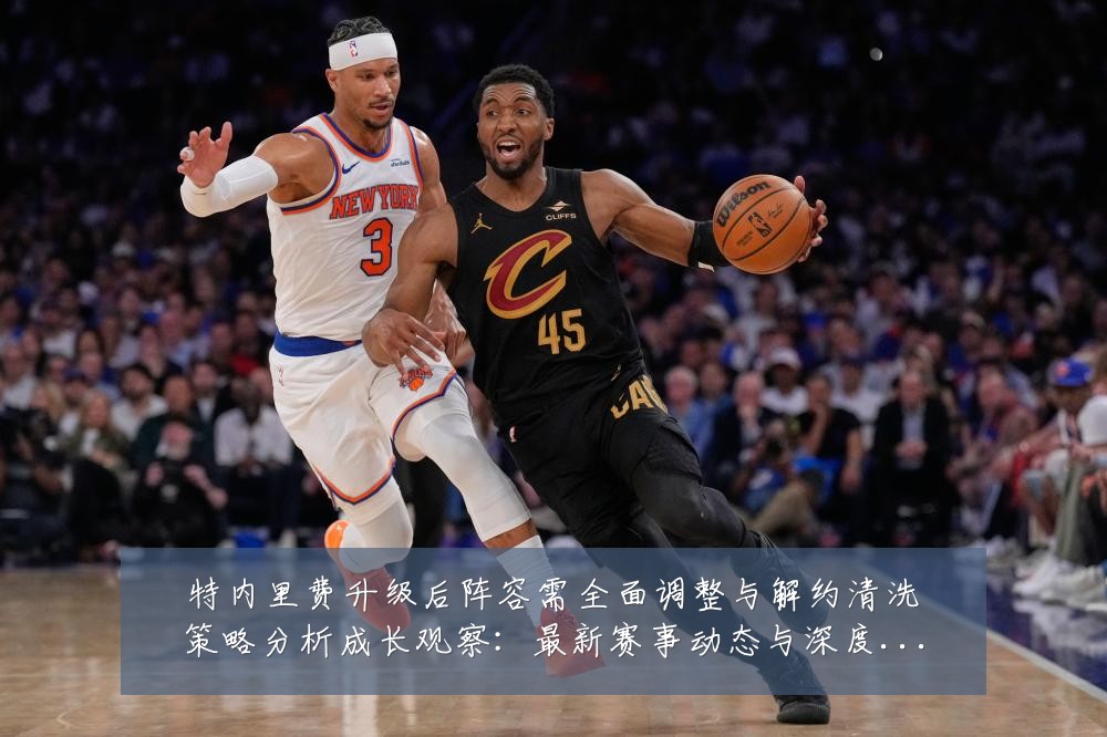 特内里费升级后阵容需全面调整与解约清洗策略分析成长观察:最新赛事动态与深度分析